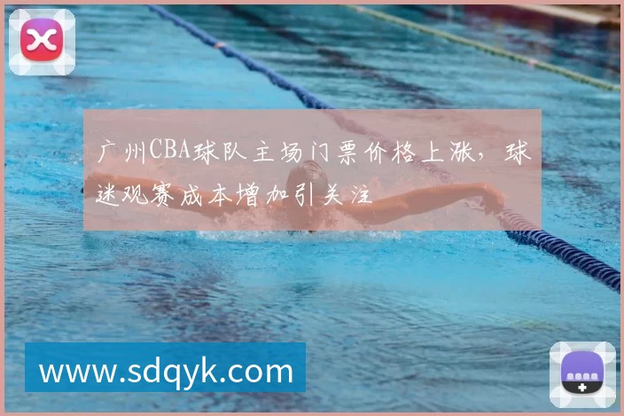 广州CBA球队主场门票价格上涨，球迷观赛成本增加引关注