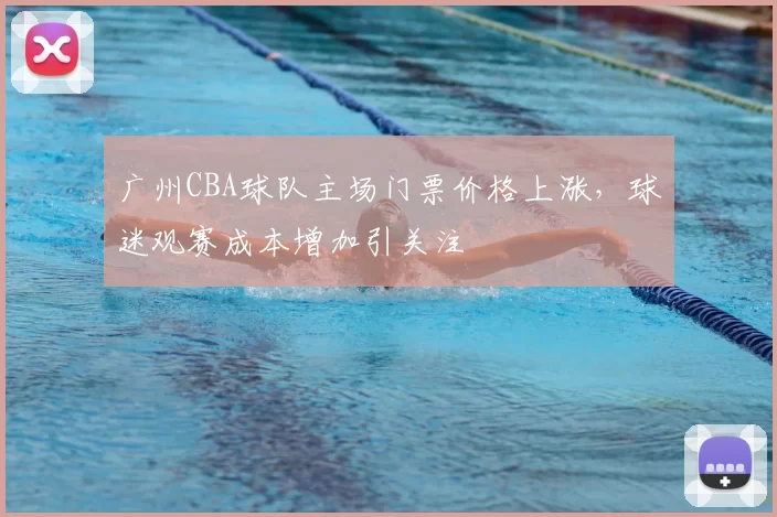 广州CBA球队主场门票价格上涨，球迷观赛成本增加引关注